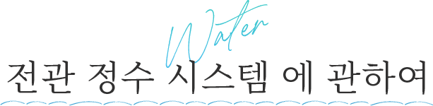 Water 전관 정수 시스템 에 관하여